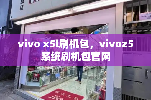 vivo x5l刷机包，vivoz5系统刷机包官网-第1张图片-星选测评