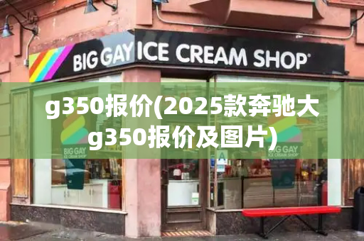 g350报价(2025款奔驰大g350报价及图片)-第1张图片-星选测评