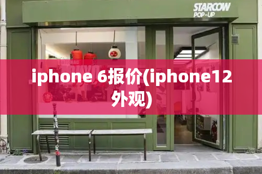 iphone 6报价(iphone12外观)