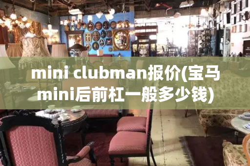 mini clubman报价(宝马mini后前杠一般多少钱)