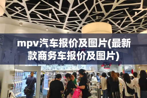 mpv汽车报价及图片(最新款商务车报价及图片)