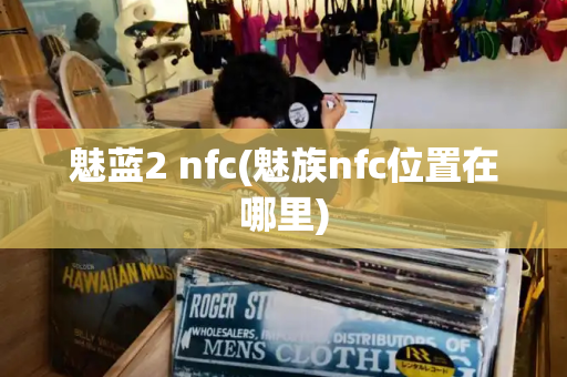 魅蓝2 nfc(魅族nfc位置在哪里)