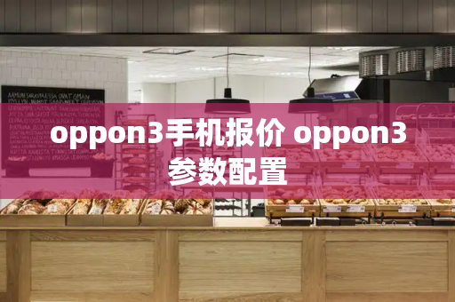 oppon3手机报价 oppon3参数配置-第1张图片-星选测评