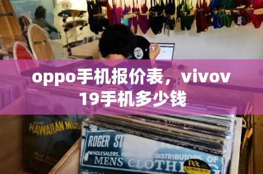 oppo手机报价表，vivov19手机多少钱-第1张图片-星选测评