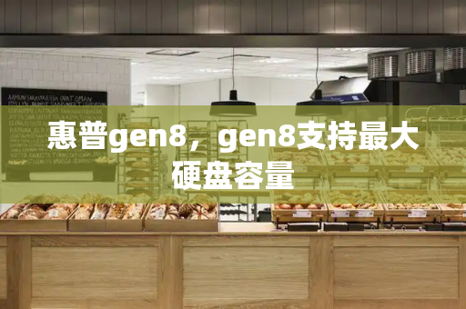 惠普gen8，gen8支持最大硬盘容量