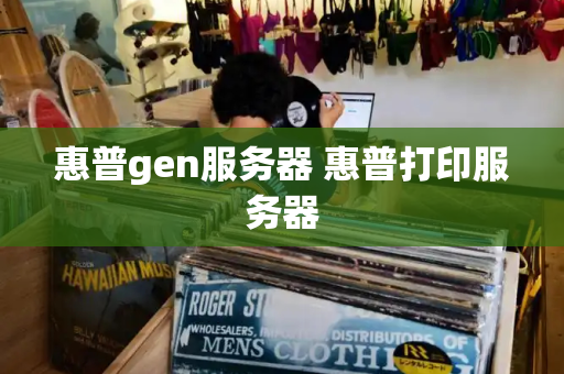 惠普gen服务器 惠普打印服务器-第1张图片-星选测评