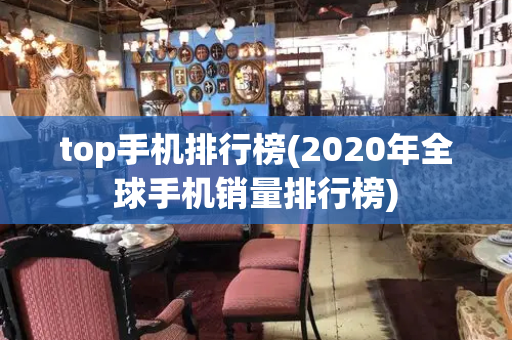 top手机排行榜(2020年全球手机销量排行榜)-第1张图片-星选测评