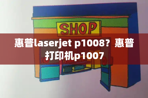 惠普laserjet p1008？惠普打印机p1007-第1张图片-星选测评