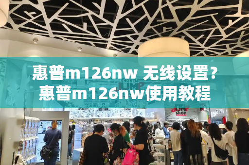 惠普m126nw 无线设置？惠普m126nw使用教程