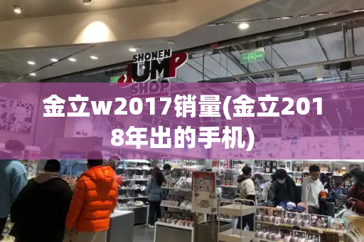 金立w2017销量(金立2018年出的手机)