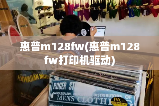 惠普m128fw(惠普m128fw打印机驱动)