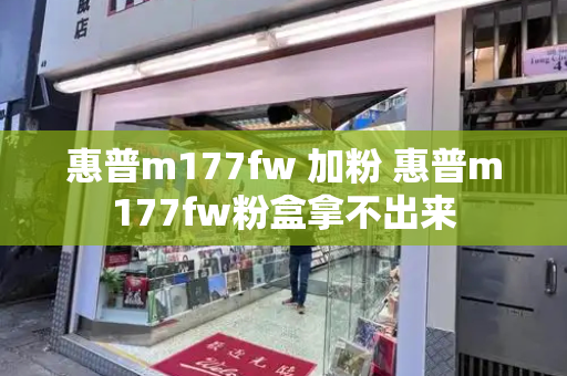 惠普m177fw 加粉 惠普m177fw粉盒拿不出来