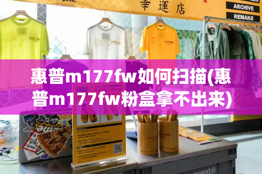 惠普m177fw如何扫描(惠普m177fw粉盒拿不出来)