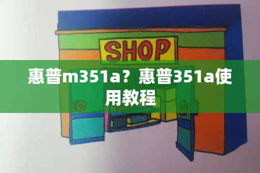 惠普m351a？惠普351a使用教程-第1张图片-星选测评