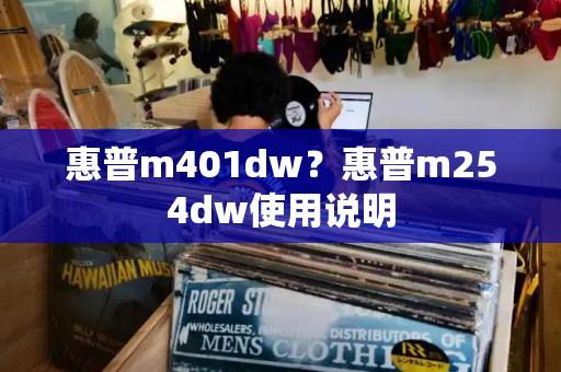 惠普m401dw？惠普m254dw使用说明-第1张图片-星选测评