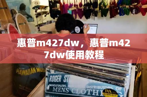 惠普m427dw，惠普m427dw使用教程-第1张图片-星选测评