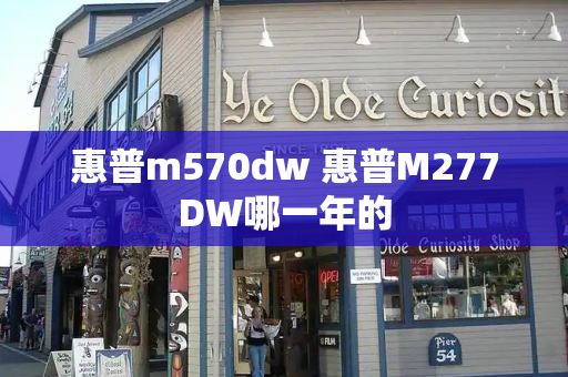 惠普m570dw 惠普M277DW哪一年的