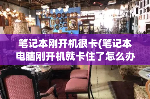 笔记本刚开机很卡(笔记本电脑刚开机就卡住了怎么办)