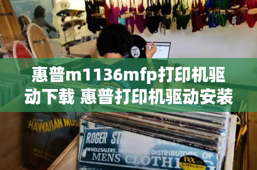 惠普m1136mfp打印机驱动下载 惠普打印机驱动安装教程