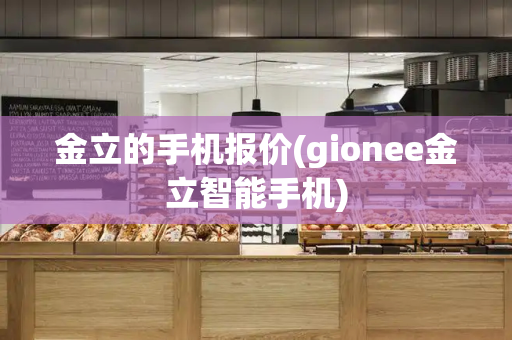 金立的手机报价(gionee金立智能手机)