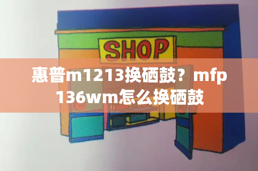 惠普m1213换硒鼓？mfp136wm怎么换硒鼓