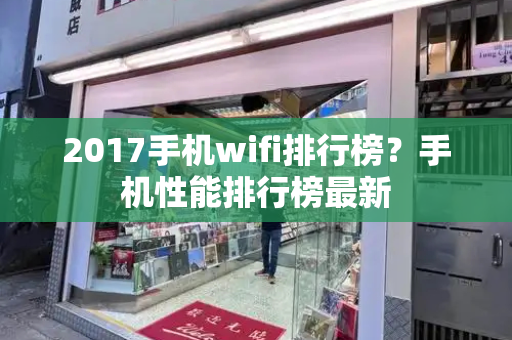 2017手机wifi排行榜？手机性能排行榜最新-第1张图片-星选测评