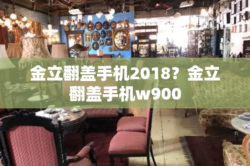 金立翻盖手机2018？金立翻盖手机w900