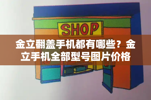 金立翻盖手机都有哪些？金立手机全部型号图片价格