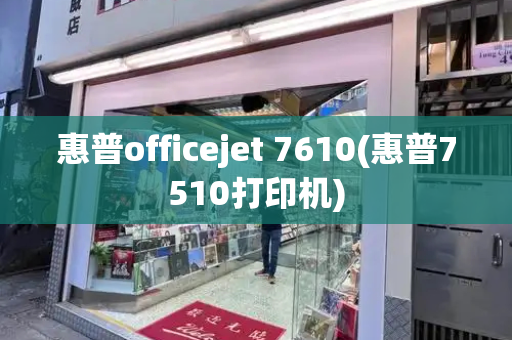 惠普officejet 7610(惠普7510打印机)