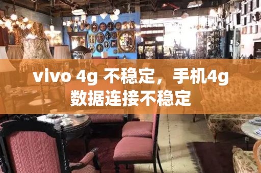 vivo 4g 不稳定，手机4g数据连接不稳定-第1张图片-星选测评