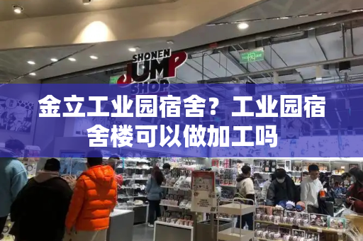 金立工业园宿舍？工业园宿舍楼可以做加工吗-第1张图片-星选值得买