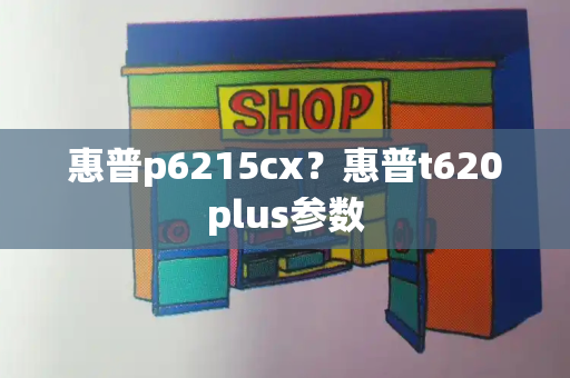 惠普p6215cx？惠普t620plus参数-第1张图片-星选测评