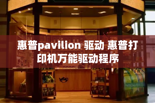 惠普pavilion 驱动 惠普打印机万能驱动程序-第1张图片-星选测评