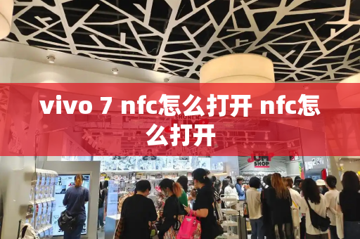 vivo 7 nfc怎么打开 nfc怎么打开-第1张图片-星选测评