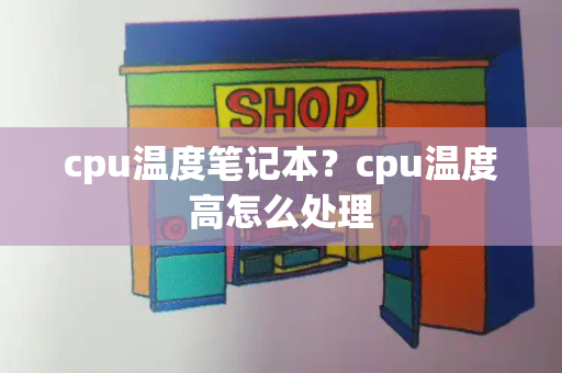 cpu温度笔记本？cpu温度高怎么处理-第1张图片-星选值得买