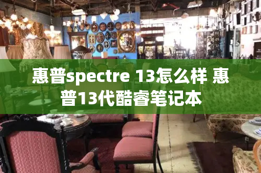 惠普spectre 13怎么样 惠普13代酷睿笔记本-第1张图片-星选测评