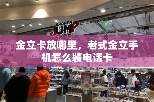 金立卡放哪里，老式金立手机怎么装电话卡