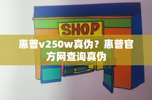 惠普v250w真伪？惠普官方网查询真伪