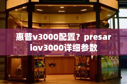 惠普v3000配置？presariov3000详细参数-第1张图片-星选测评