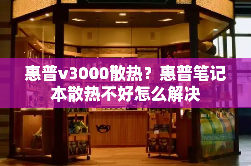 惠普v3000散热？惠普笔记本散热不好怎么解决-第1张图片-星选测评