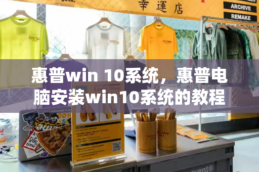 惠普win 10系统，惠普电脑安装win10系统的教程-第1张图片-星选测评