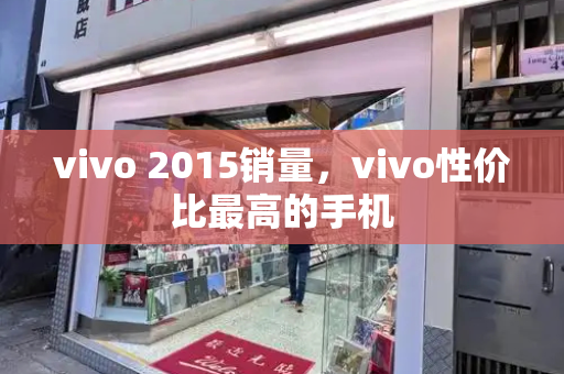 vivo 2015销量，vivo性价比最高的手机-第1张图片-星选测评