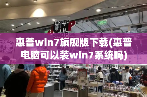 惠普win7旗舰版下载(惠普电脑可以装win7系统吗)-第1张图片-星选测评