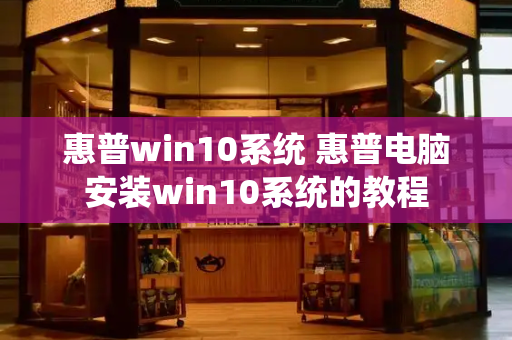 惠普win10系统 惠普电脑安装win10系统的教程-第1张图片-星选测评