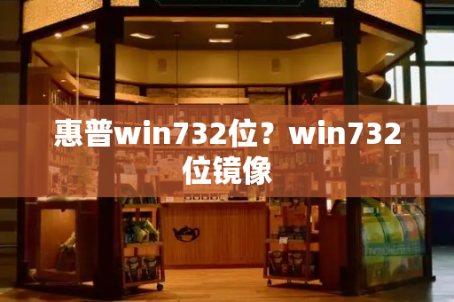 惠普win732位？win732位镜像-第1张图片-星选测评