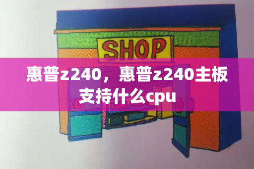 惠普z240，惠普z240主板支持什么cpu