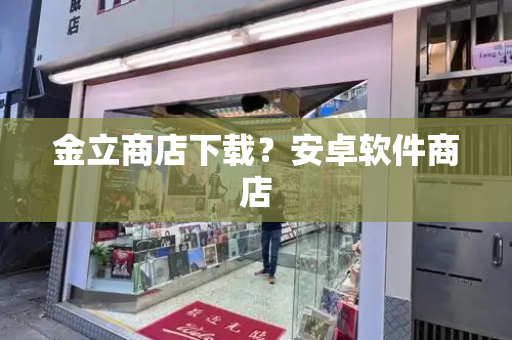 金立商店下载？安卓软件商店