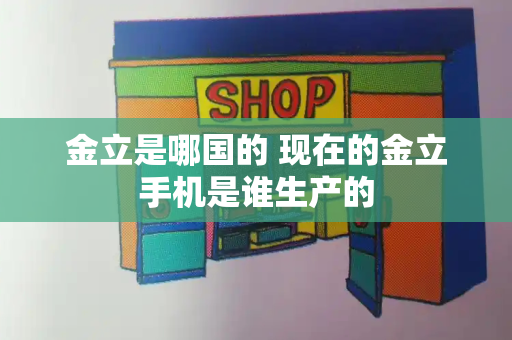 金立是哪国的 现在的金立手机是谁生产的