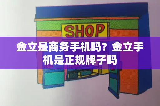 金立是商务手机吗？金立手机是正规牌子吗