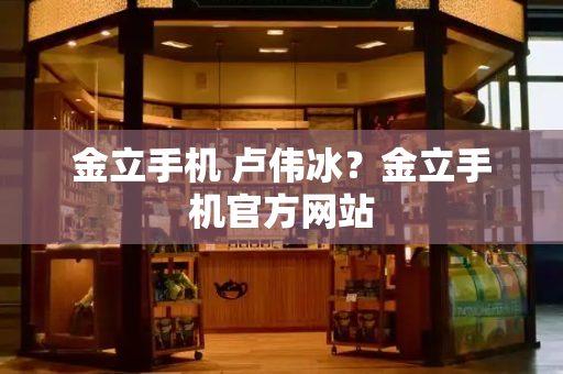 金立手机 卢伟冰？金立手机官方网站